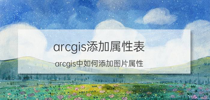 arcgis添加属性表 arcgis中如何添加图片属性？